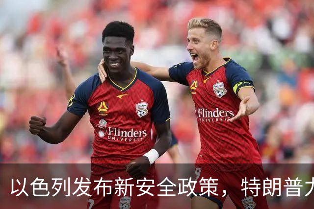 以色列发布新安全政策，特朗普力挺内塔尼亚胡